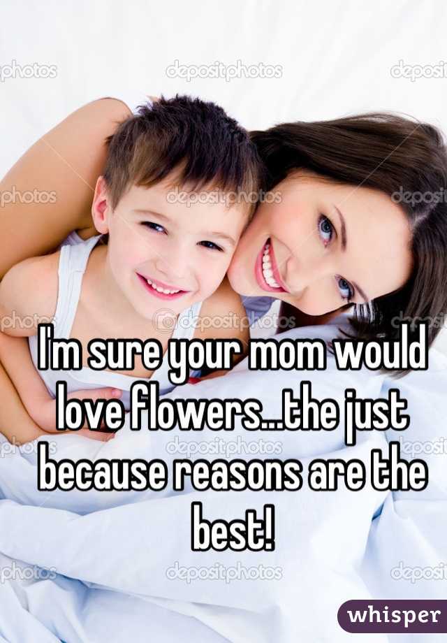 I'm sure your mom would love flowers...the just because reasons are the best!