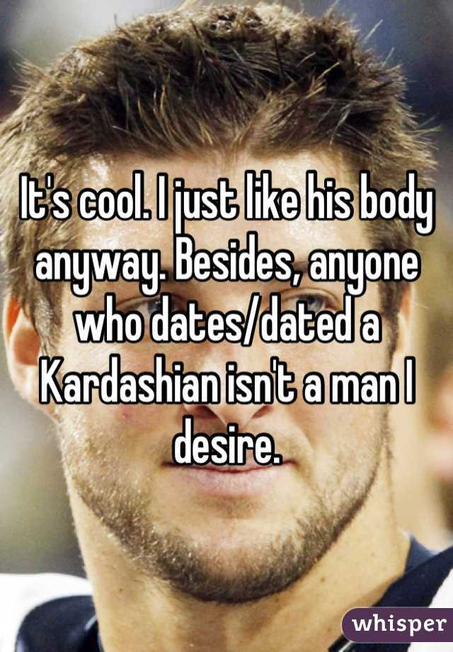It's cool. I just like his body anyway. Besides, anyone who dates/dated a Kardashian isn't a man I desire.