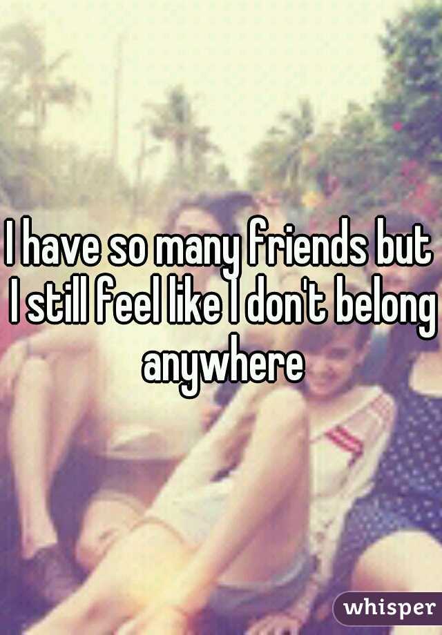 I have so many friends but I still feel like I don't belong anywhere