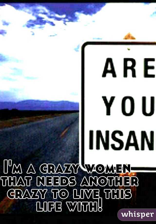 I'm a crazy women that needs another crazy to live this life with!