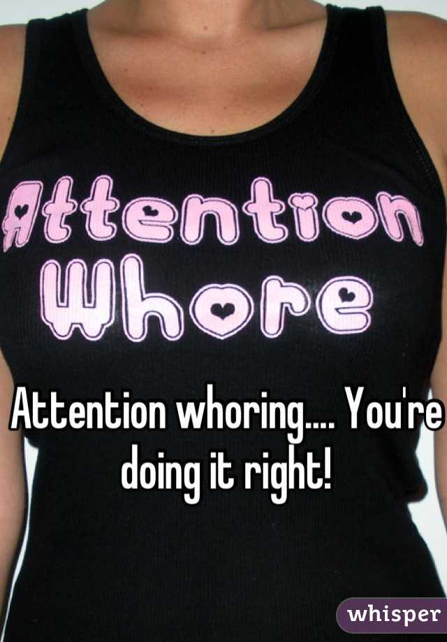 Attention whoring.... You're doing it right!