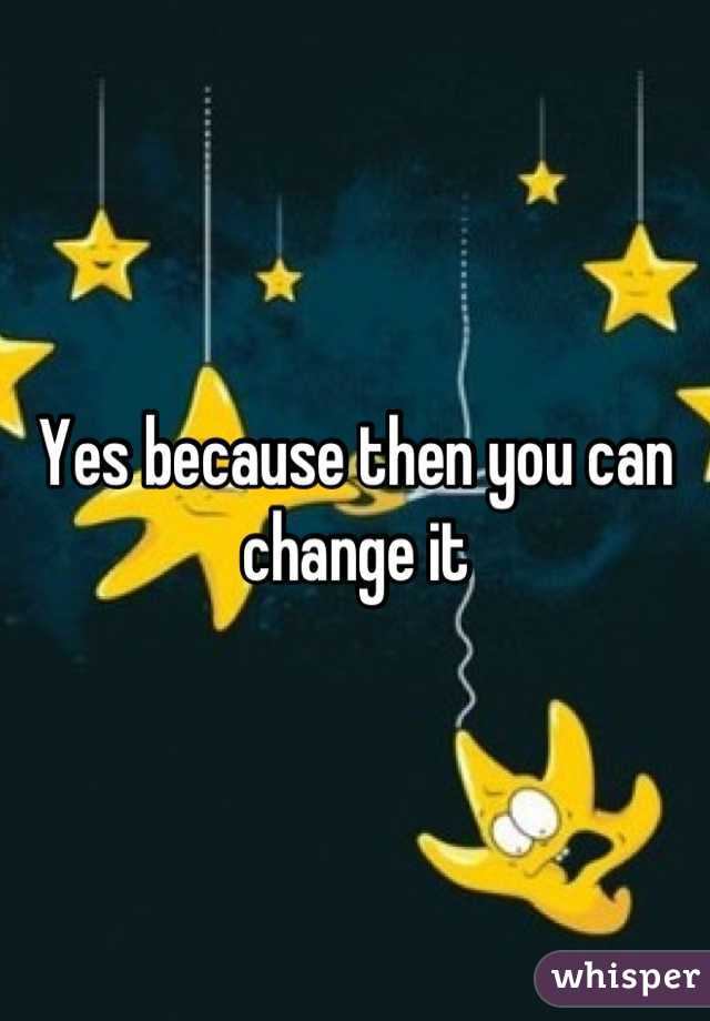 Yes because then you can change it