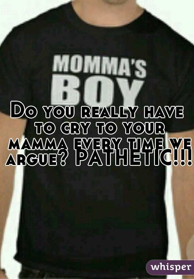 Do you really have to cry to your mamma every time we argue? PATHETIC!!!
