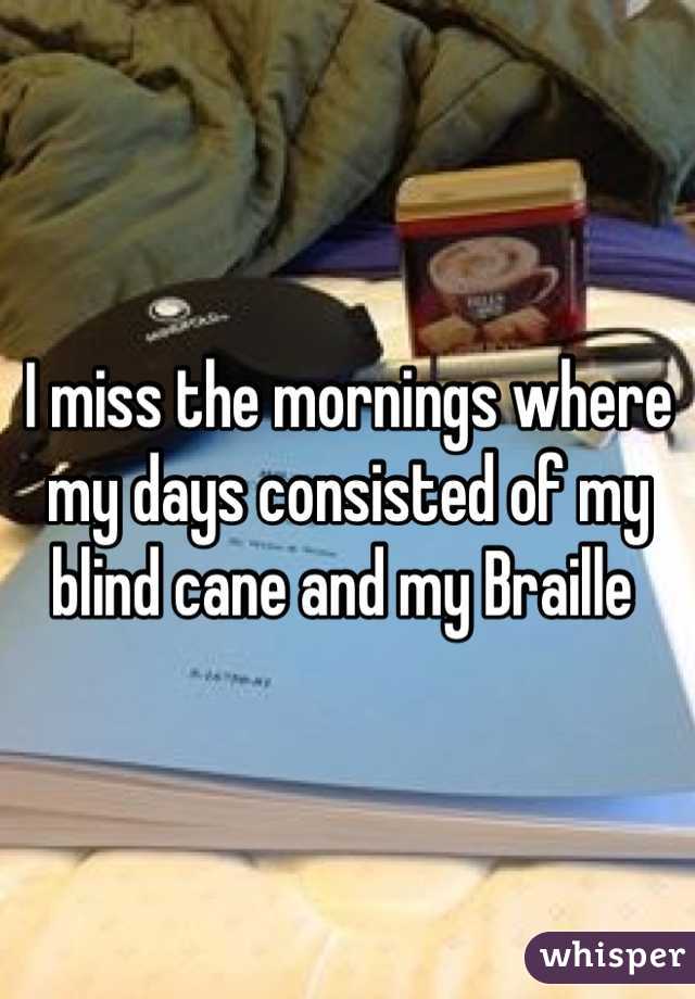 I miss the mornings where my days consisted of my blind cane and my Braille 