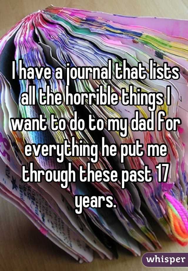 I have a journal that lists all the horrible things I want to do to my dad for everything he put me through these past 17 years.