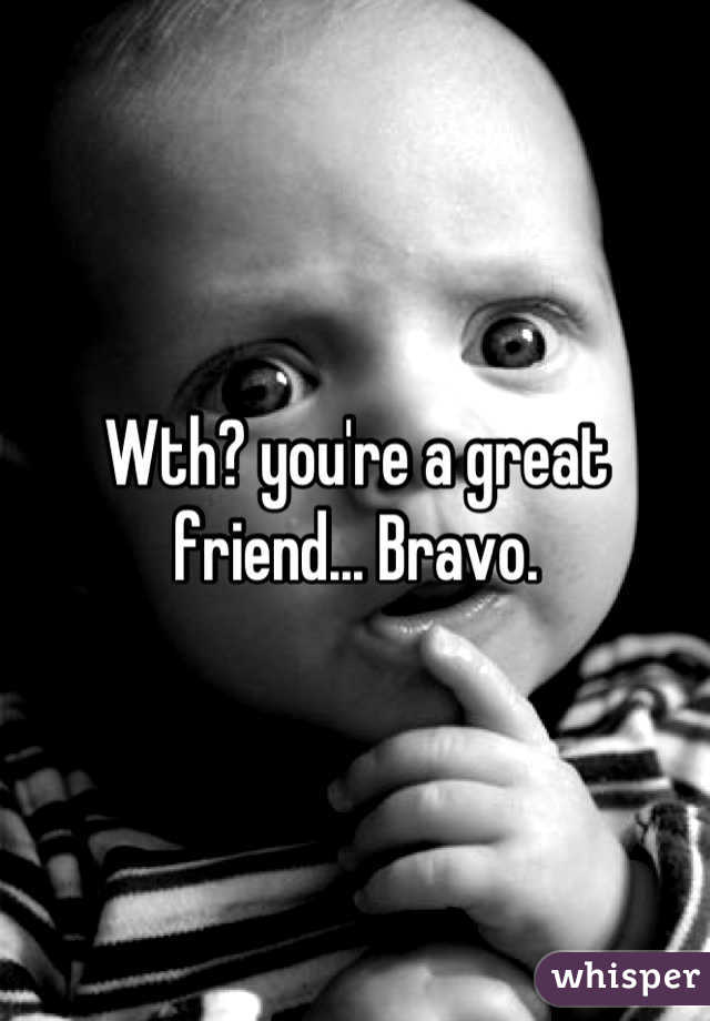 Wth? you're a great friend... Bravo.