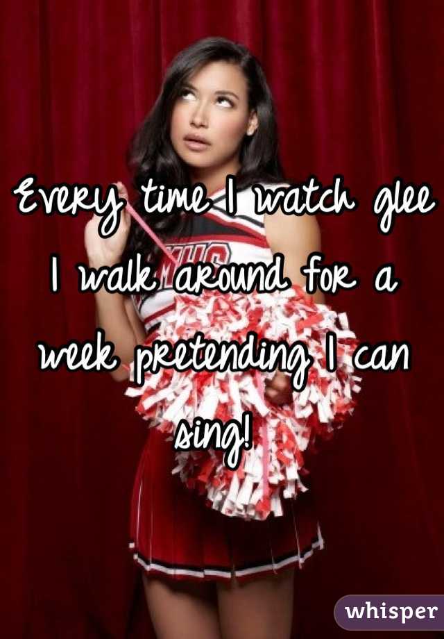 Every time I watch glee I walk around for a week pretending I can sing! 
