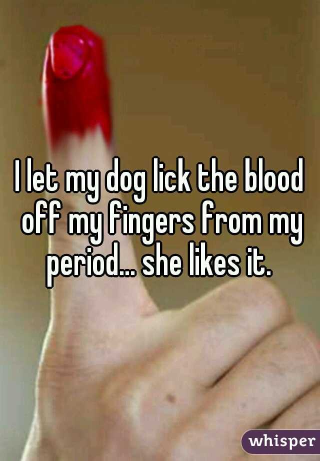 I let my dog lick the blood off my fingers from my period... she likes it. 