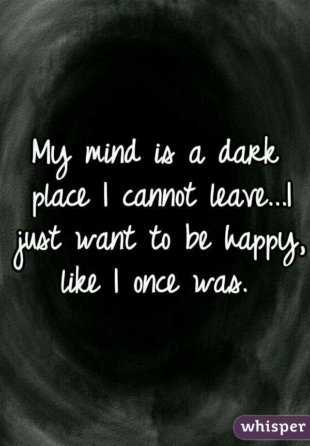 My mind is a dark place I cannot leave...I just want to be happy, like I once was. 