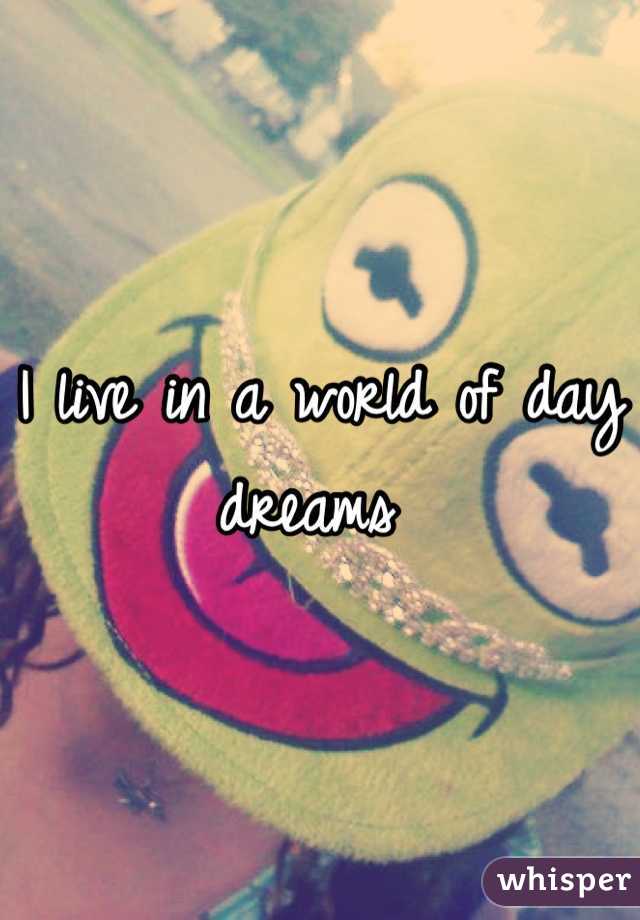 I live in a world of day dreams 