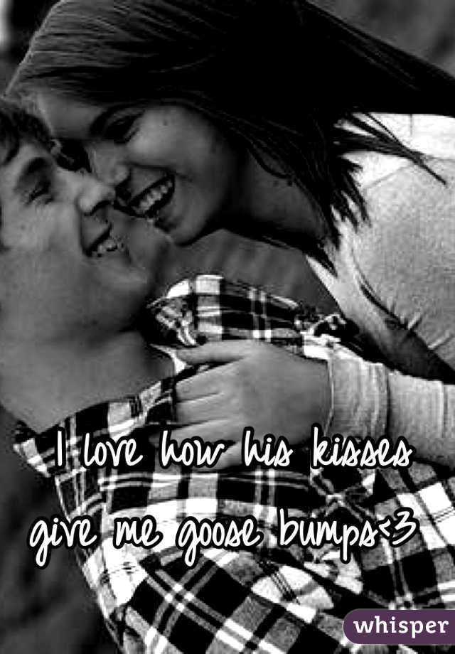 I love how his kisses give me goose bumps<3 