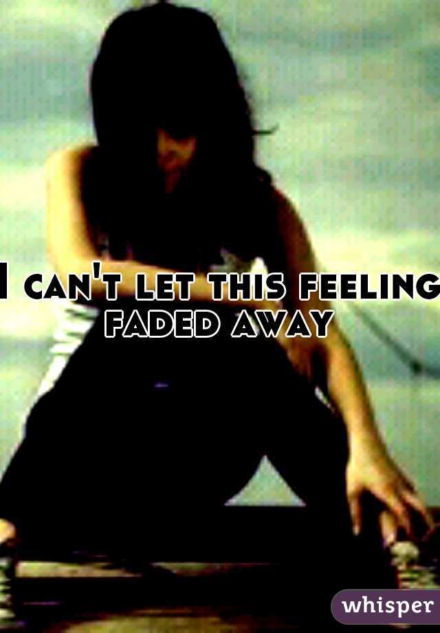 I can't let this feeling faded away 