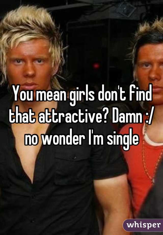 You mean girls don't find that attractive? Damn :/ no wonder I'm single