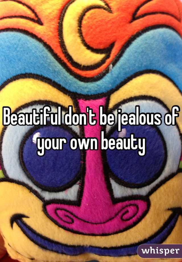 Beautiful don't be jealous of your own beauty