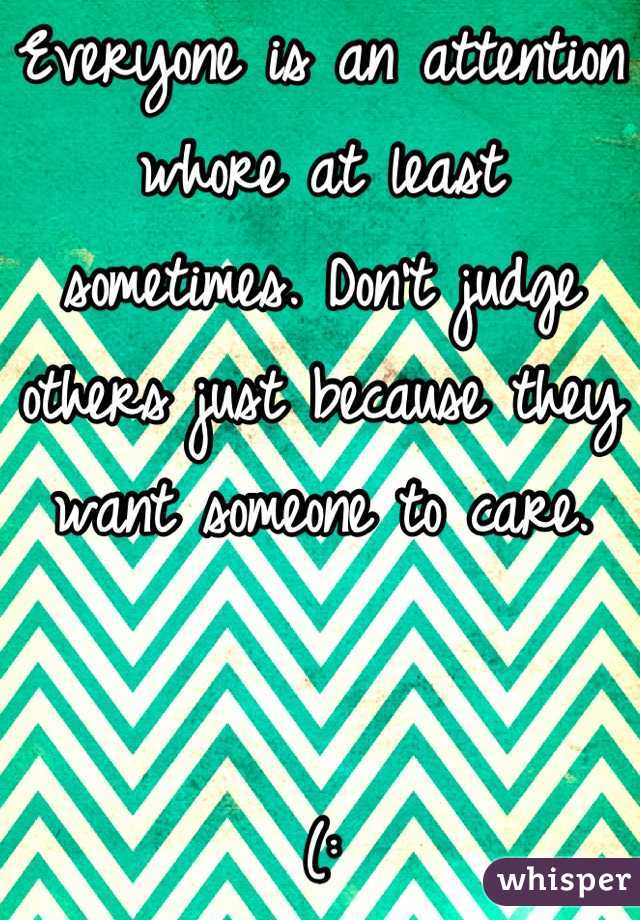 Everyone is an attention whore at least sometimes. Don't judge others just because they want someone to care. 


(:
