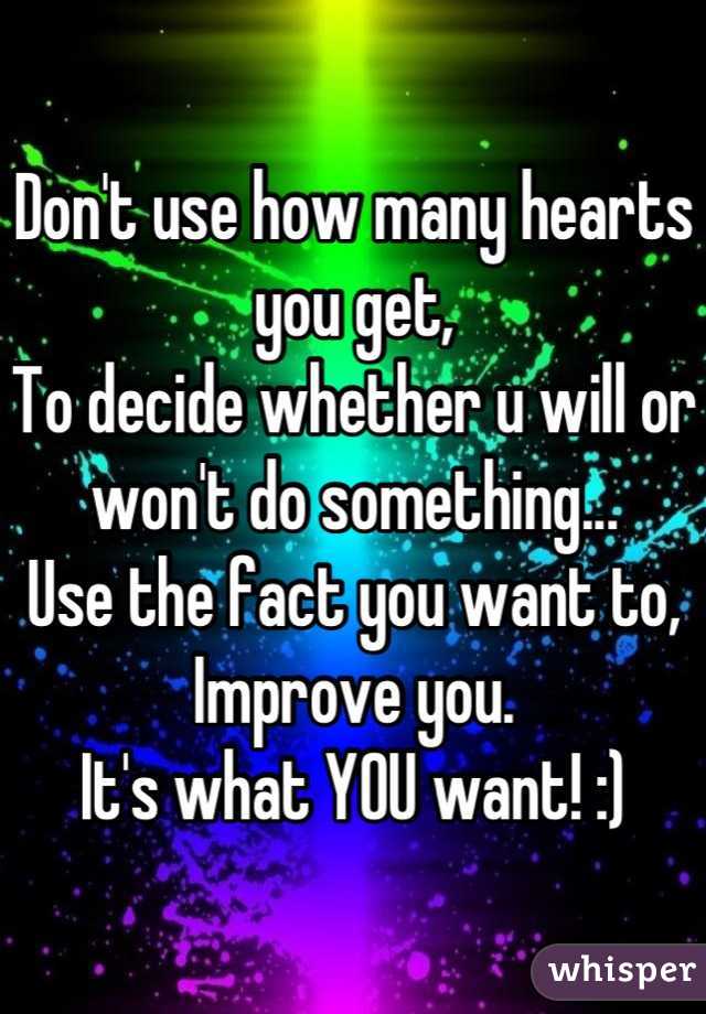 Don't use how many hearts you get,
To decide whether u will or won't do something...
Use the fact you want to,
Improve you.
It's what YOU want! :)