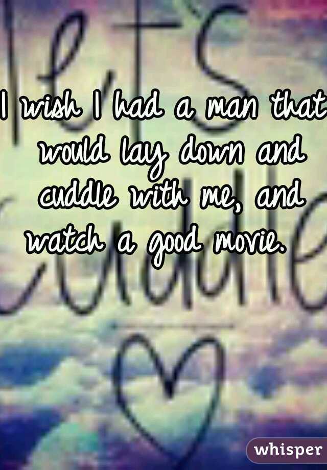 I wish I had a man that would lay down and cuddle with me, and watch a good movie.  