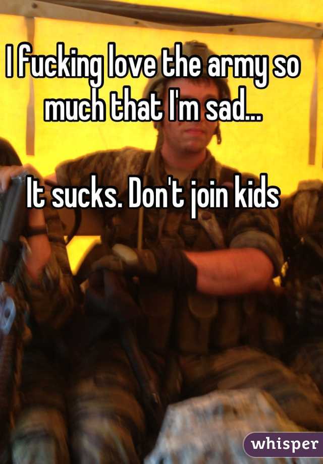 I fucking love the army so much that I'm sad...

It sucks. Don't join kids