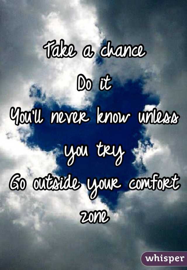 Take a chance 
Do it 
You'll never know unless you try
Go outside your comfort zone
