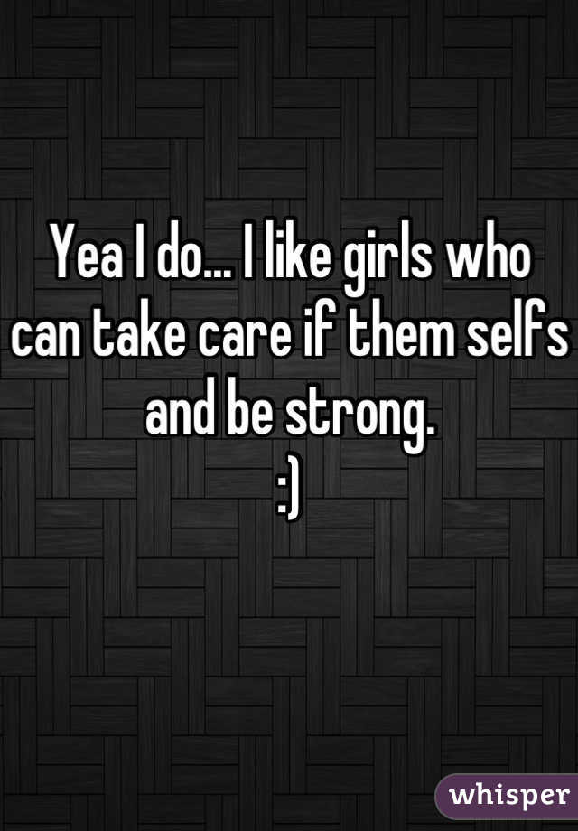 Yea I do... I like girls who can take care if them selfs and be strong. 
:)
 