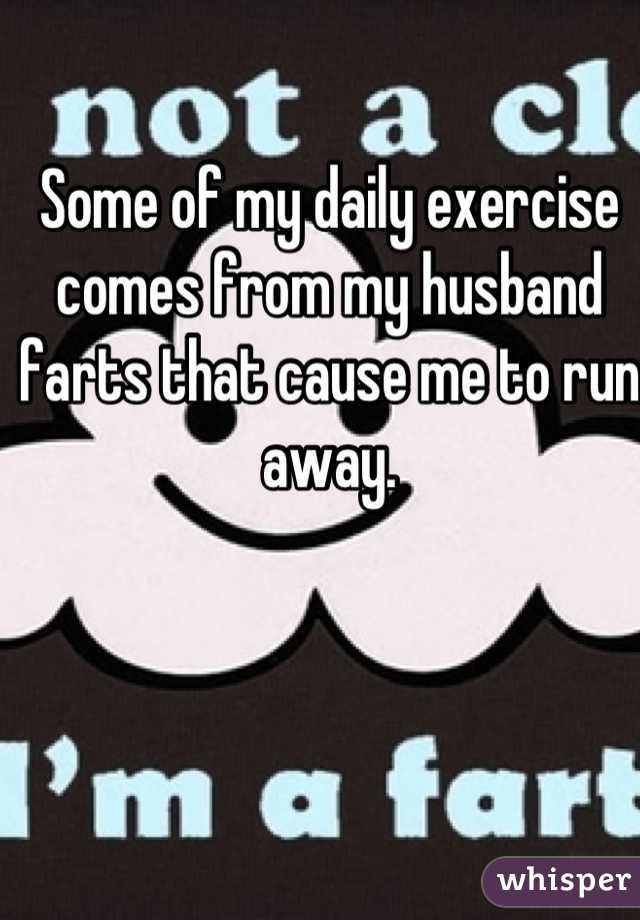 Some of my daily exercise comes from my husband farts that cause me to run away.