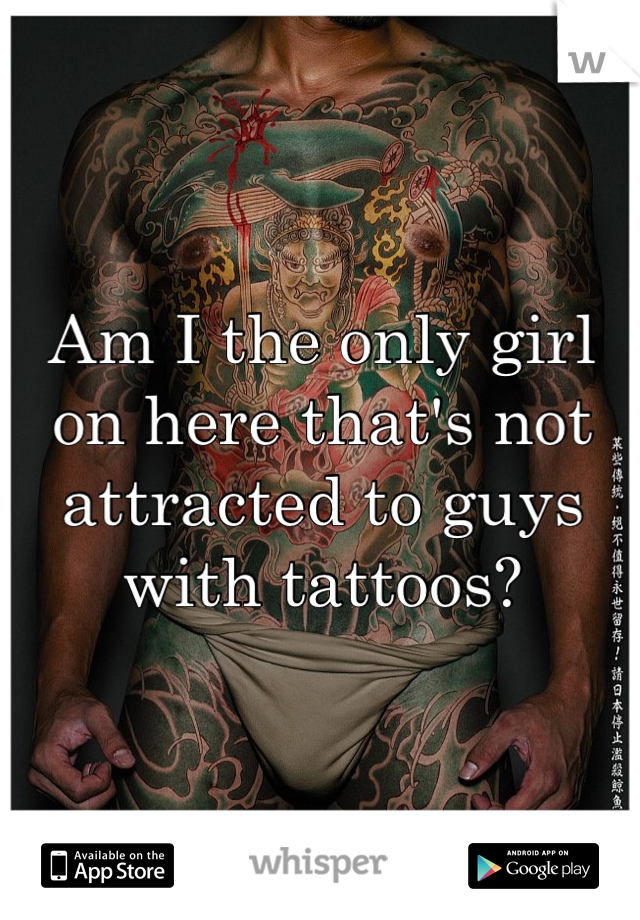 Am I the only girl on here that's not attracted to guys with tattoos?
