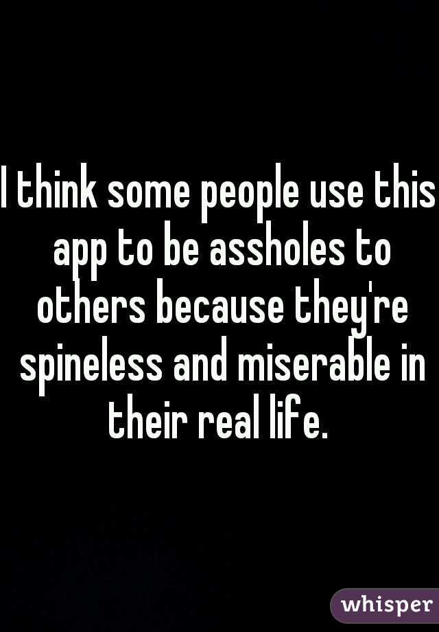 I think some people use this app to be assholes to others because they're spineless and miserable in their real life. 