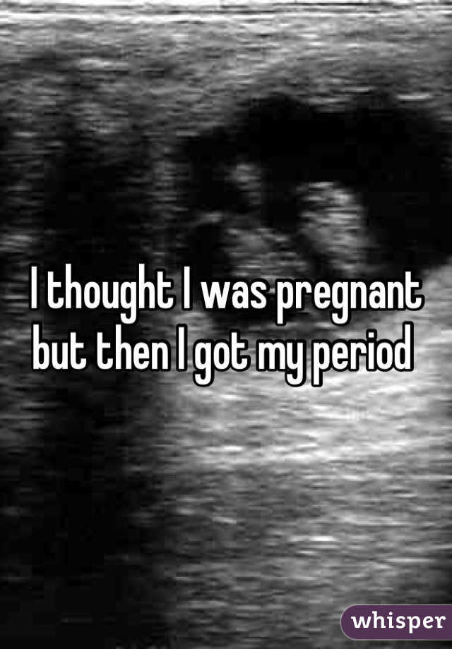 I thought I was pregnant but then I got my period 