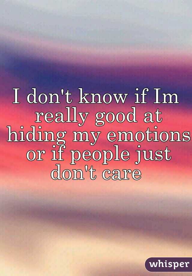 I don't know if Im really good at hiding my emotions or if people just don't care 