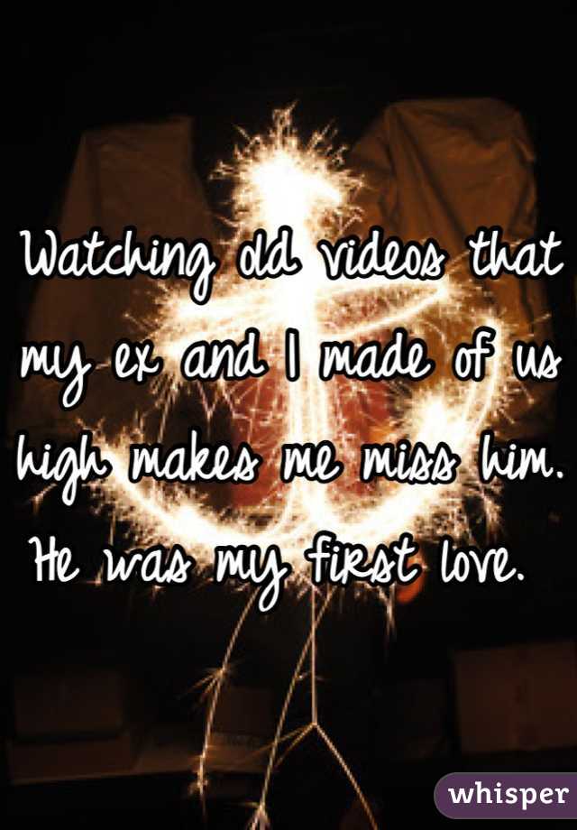 Watching old videos that my ex and I made of us high makes me miss him. He was my first love. 