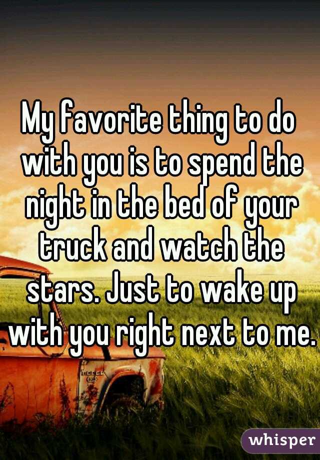My favorite thing to do with you is to spend the night in the bed of your truck and watch the stars. Just to wake up with you right next to me.
