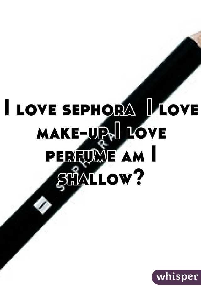 I love sephora  I love make-up I love perfume am I shallow?