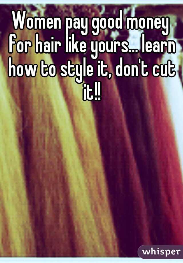 Women pay good money for hair like yours... learn how to style it, don't cut it!!