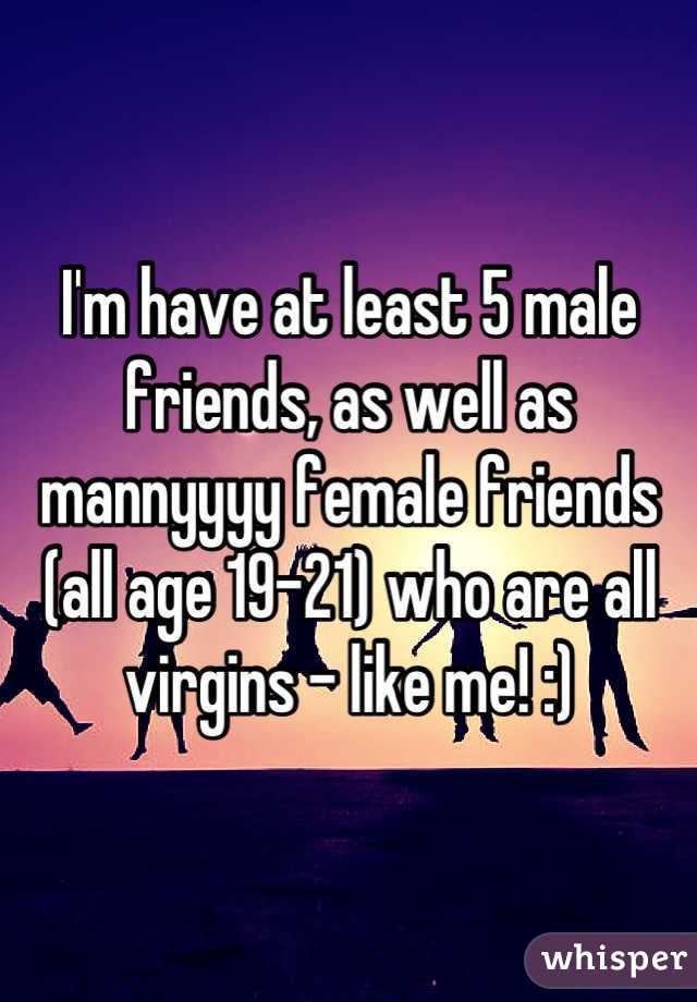 I'm have at least 5 male friends, as well as mannyyyy female friends (all age 19-21) who are all virgins - like me! :)