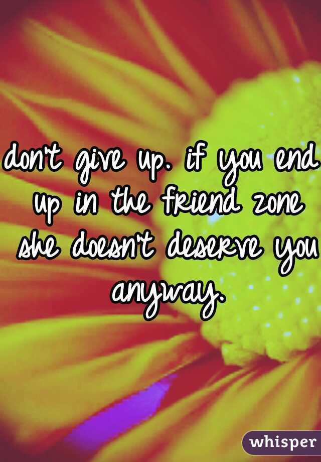 don't give up. if you end up in the friend zone she doesn't deserve you anyway.