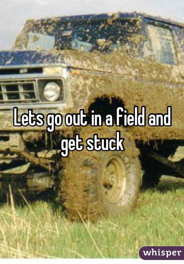 Lets go out in a field and get stuck