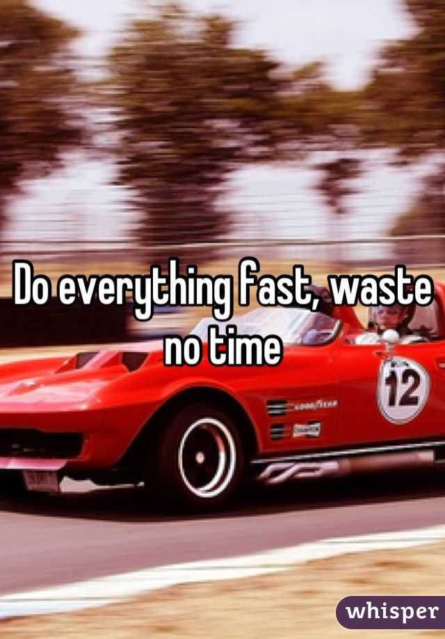 Do everything fast, waste no time
