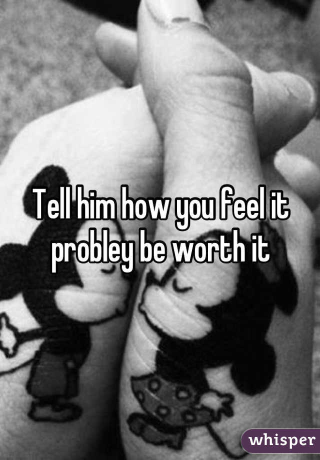 Tell him how you feel it probley be worth it
