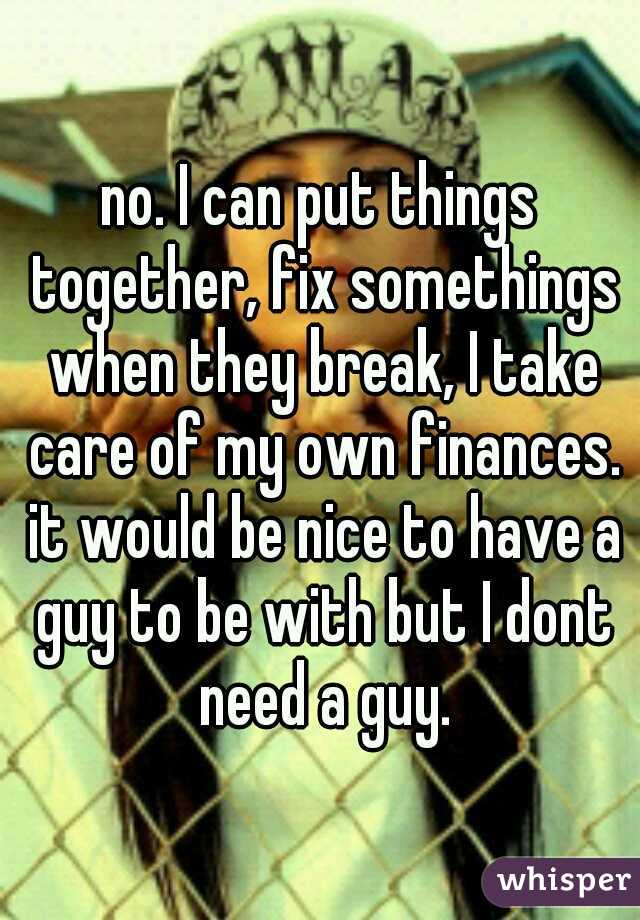 no. I can put things together, fix somethings when they break, I take care of my own finances. it would be nice to have a guy to be with but I dont need a guy.