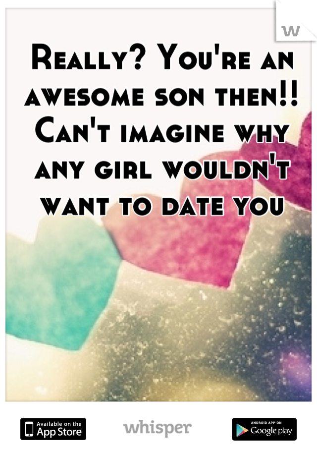 Really? You're an awesome son then!! Can't imagine why any girl wouldn't want to date you