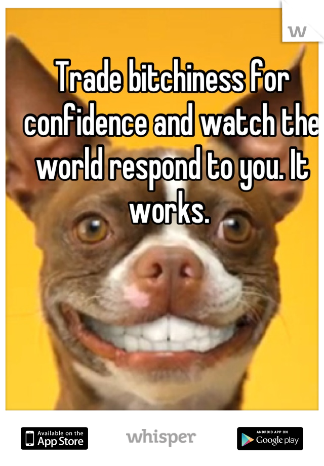 Trade bitchiness for confidence and watch the world respond to you. It works. 