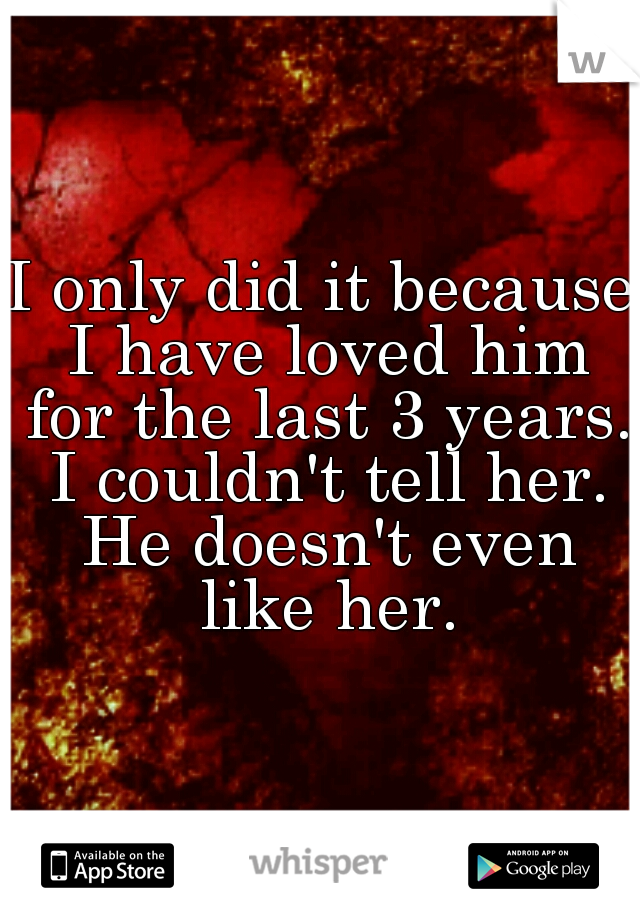 I only did it because I have loved him for the last 3 years. I couldn't tell her. He doesn't even like her.