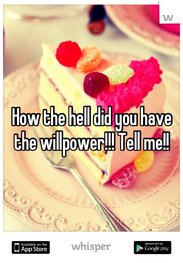 How the hell did you have the willpower!!! Tell me!!