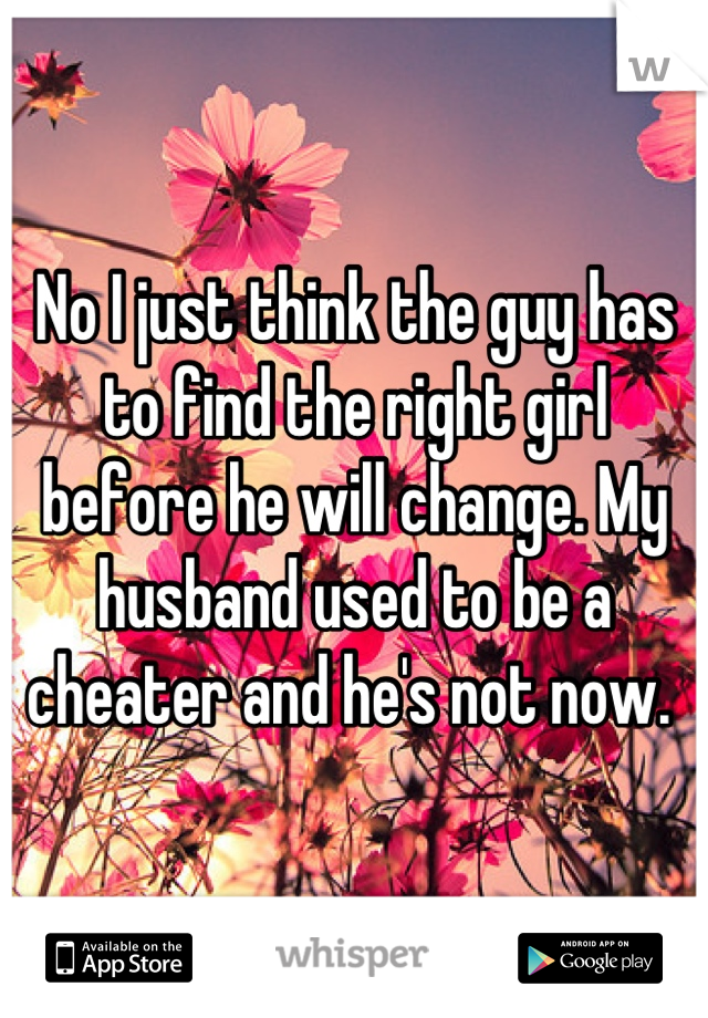No I just think the guy has to find the right girl before he will change. My husband used to be a cheater and he's not now. 