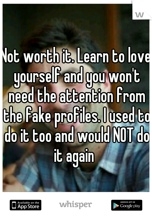Not worth it. Learn to love yourself and you won't need the attention from the fake profiles. I used to do it too and would NOT do it again  