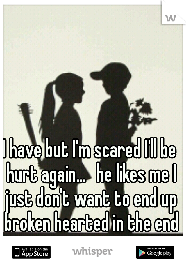 I have but I'm scared I'll be hurt again... 
he likes me I just don't want to end up broken hearted in the end