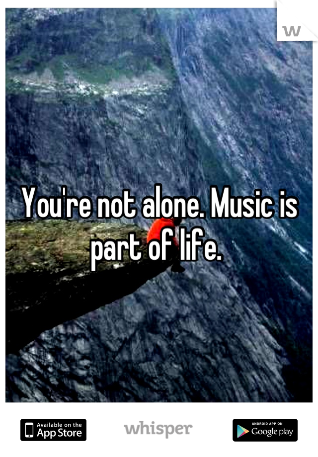 You're not alone. Music is part of life. 