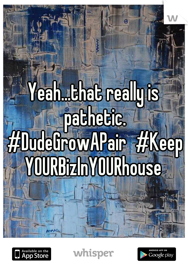 Yeah...that really is pathetic. #DudeGrowAPair
#KeepYOURBizInYOURhouse