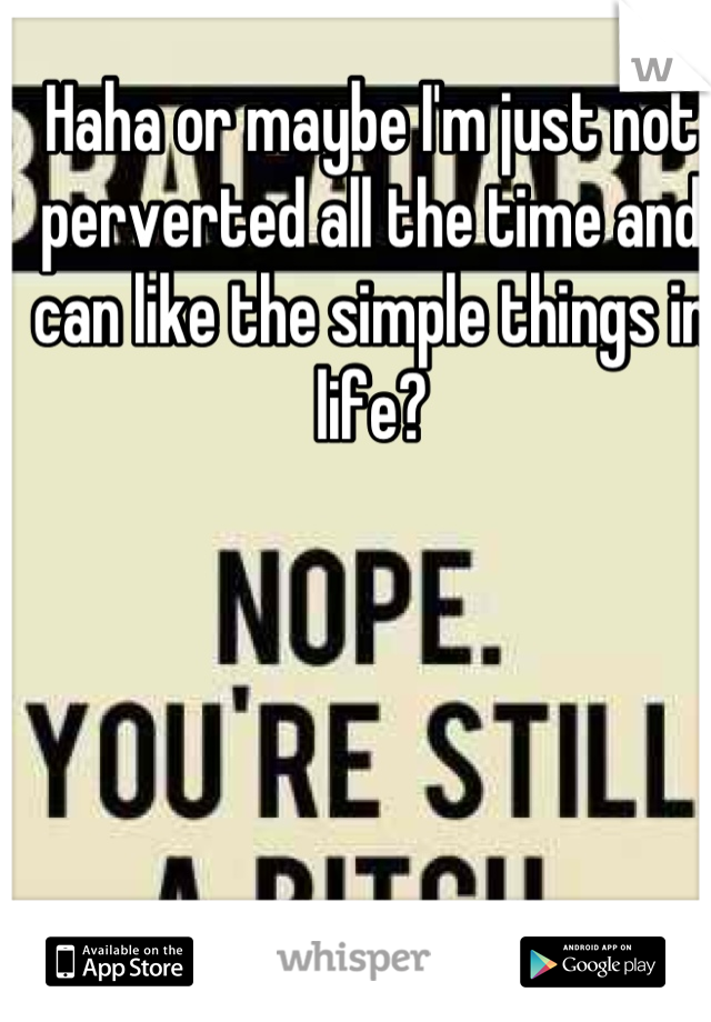 Haha or maybe I'm just not perverted all the time and can like the simple things in life?