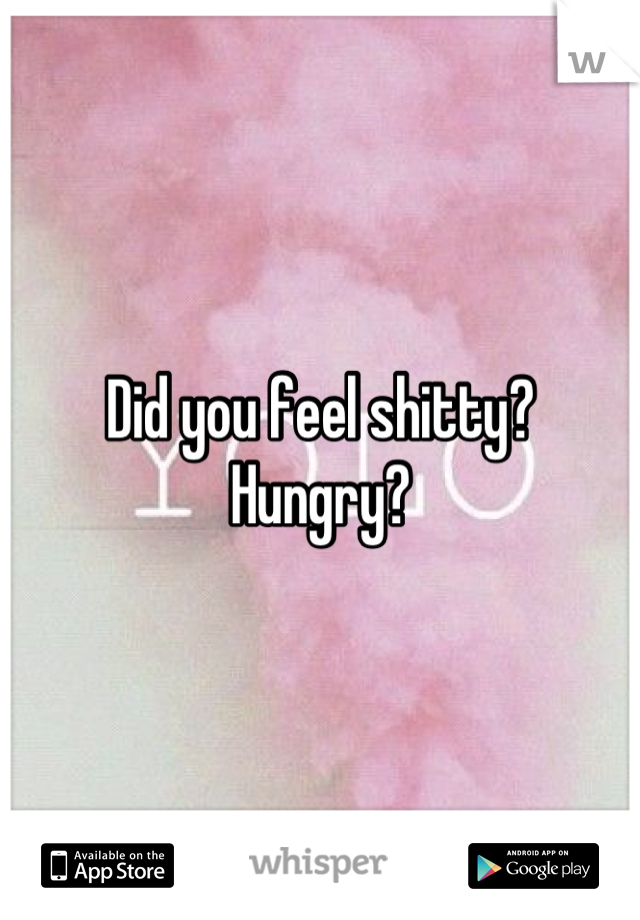 Did you feel shitty? Hungry?